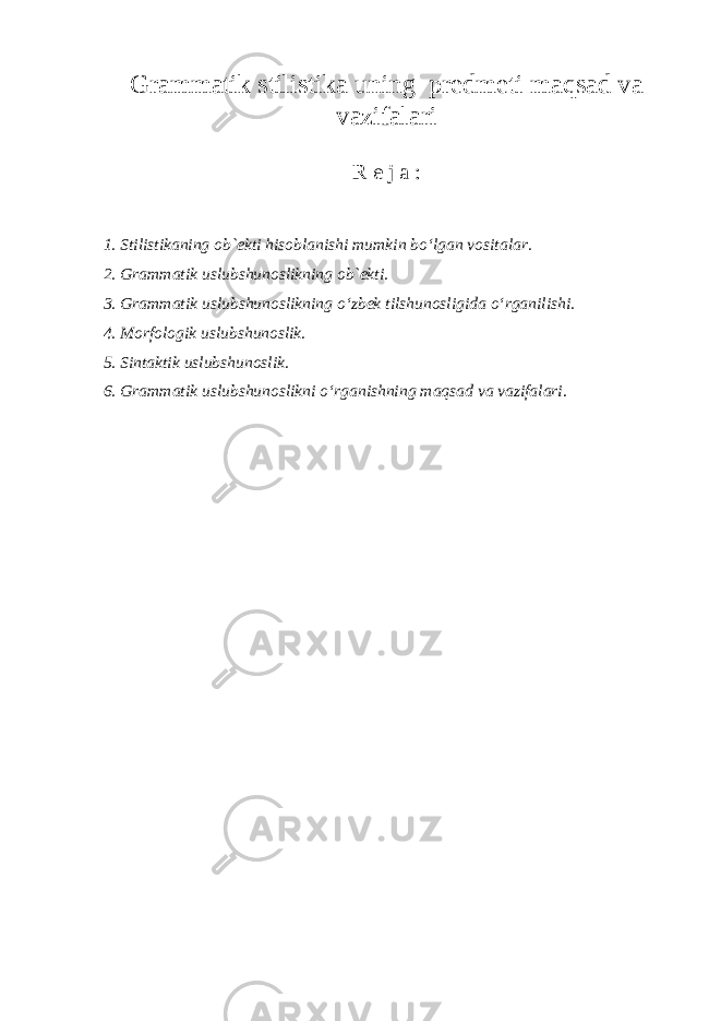 Grammatik stilistika uning predmeti maqsad va vazifalari R e j a : 1. Stilistikaning ob`ekti hisoblanishi mumkin bo‘lgan vositalar. 2. Grammatik uslubshunoslikning ob`ekti. 3. Grammatik uslubshunoslikning o‘zbek tilshunosligida o‘rganilishi. 4. Morfologik uslubshunoslik. 5. Sintaktik uslubshunoslik. 6. Grammatik uslubshunoslikni o‘rganishning maqsad va vazifalari. 