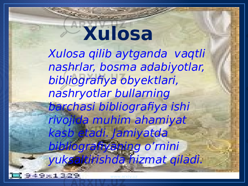 Xulosa Xulosa qilib aytganda vaqtli nashrlar, bosma adabiyotlar, bibliografiya obyektlari, nashryotlar bullarning barchasi bibliografiya ishi rivojida muhim ahamiyat kasb etadi. Jamiyatda bibliografiyaning o’rnini yuksaltirishda hizmat qiladi. www.arxiv.uz 