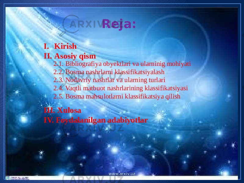 I. Kirish II. Asosiy qism 2.1. Bibliografiya obyektlari va ularninig mohiyati 2.2. Bosma nashrlarni klassifikatsiyalash 2.3. Nodavriy nashrlar va ularning turlari 2.4. Vaqtli matbuot nashrlarining klassifikatsiyasi 2.5. Bosma mahsulotlarni klassifikatsiya qilish III. Xulosa IV. Foydalanilgan adabiyotlar Reja: www.arxiv.uz 