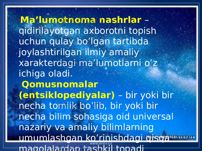  Ma’lumotnoma nashrlar – qidirilayotgan axborotni topish uchun qulay bo’lgan tartibda joylashtirilgan ilmiy amaliy xarakterdagi ma’lumotlarni o’z ichiga oladi. Qomusnomalar (entsiklopediyalar) – bir yoki bir necha tomlik bo’lib, bir yoki bir necha bilim sohasiga oid universal nazariy va amaliy bilimlarning umumlashgan ko’rinishdagi qisqa maqolalardan tashkil topadi . www.arxiv.uz 