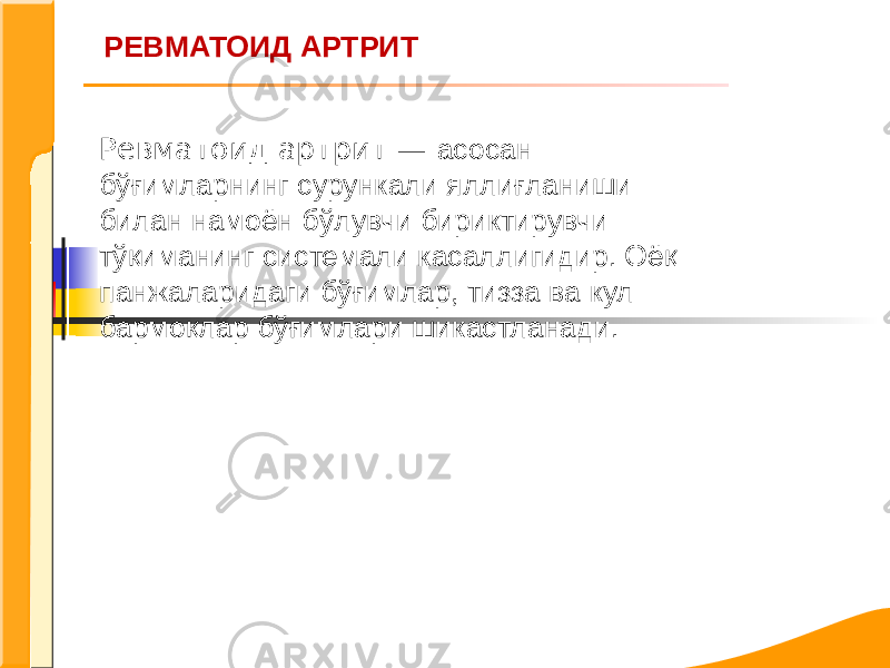 РЕВМАТОИД АРТРИТ Ревматоид артрит — асосан бўғимларнинг сурункали яллиғланиши билан намоён бўлувчи бириктирувчи тўқиманинг системали касаллигидир. Оёқ панжаларидаги бўғимлар, тизза ва кул бармоқлар бўғимлари шикастланади. 