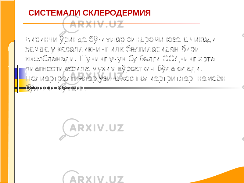 СИСТЕМАЛИ СКЛЕРОДЕРМИЯ Биринчи ўринда бўғимлар синдроми юзага чиқади хамда у касалликнинг илк белгиларидан бири хисобланади. Шунинг учун бу белги ССДнинг эрта диагностикасида мухим кўрсаткич бўла олади. Полиартралгиялар,узига хос полиартритлар намоён бўлиши мумкин. 