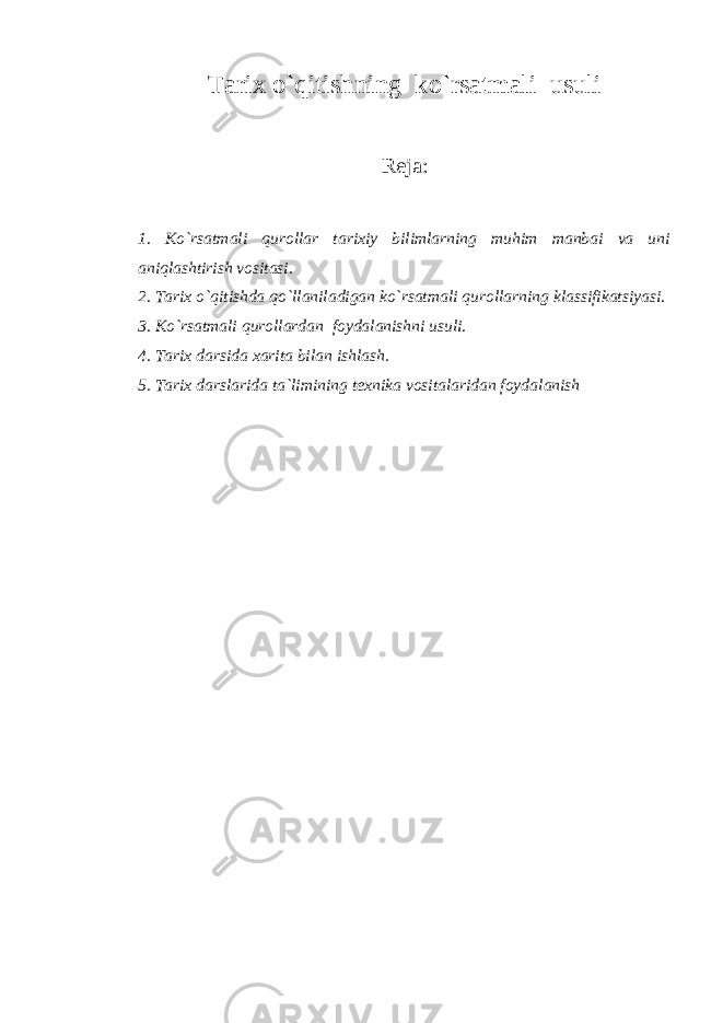 Tarix o`qitishning ko`rsatmali usuli Reja: 1. Ko`rsatmali qurollar tarixiy bilimlarning muhim manbai va uni aniqlashtirish vositasi. 2. Tarix o`qitishda qo`llaniladigan ko`rsatmali qurollarning klassifikatsiyasi. 3. Ko`rsatmali qurollardan foydalanishni usuli. 4. Tarix darsida xarita bilan ishlash. 5. Tarix darslarida ta`limining texnika vositalaridan foyd alanish 