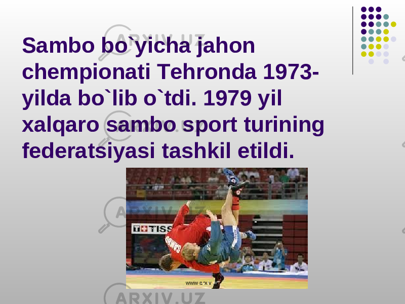 Sambo bo`yicha jahon chempionati Tehronda 1973- yilda bo`lib o`tdi. 1979 yil xalqaro sambo sport turining federatsiyasi tashkil etildi. www.arxiv.uz 