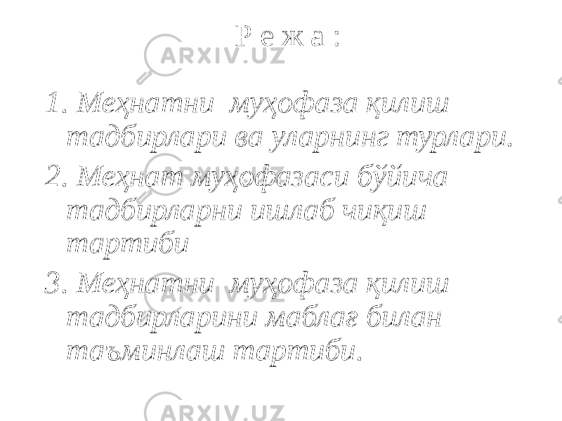 Р е ж а : 1. Меҳнатни муҳофаза қилиш тадбирлари ва уларнинг турлари. 2. Меҳнат муҳофазаси бўйича тадбирларни ишлаб чиқиш тартиби 3. Меҳнатни муҳофаза қилиш тадбирларини маблағ билан таъминлаш тартиби. 