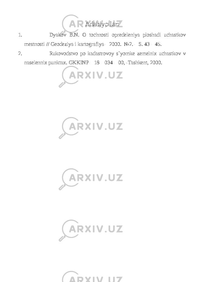 Adabiyotlar: 1. Dyakov B.N. O tochnosti opredeleniya ploshadi uchastkov mestnosti // Geodeziya i kartografiya – 2000. №2. – S. 43 – 45. 2. Rukovodstvo po kadastrovoy s`yomke zemelnix uchastkov v naselennix punktax. GKKINP – 18 – 034 – 00, -Tashkent, 2000. 