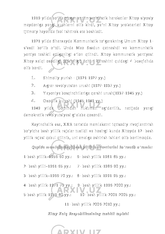 1 9 1 9 - y i l d a b o ‘ l i b o ’ t g a n a n t i i m p e r i a l i s t i k h a r a k a t l a r X i t o y s i y o s i y m a y d o n i g a y a n g i k u c h l a r n i o l i b k i r d i , y a ’ n i X i t o y p r o l e t a r i a t i X i t o y i j t i m o i y h a y o t i d a f a o l i s h t i r o k e t a b o s h l a d i . 1 9 2 1 - y i l d a S h a n x a y d a K o m m u n i s t i k t o ‘ g a r a k n i n g U m u m X i t o y 1 - s ’ e z d i b o ‘ l i b o ’ t d i . U n d a M a o S z e d u n q a t n a s h d i v a k o m m u n i s t i k p a r t i y a t a s h k i l e t i l g a n l i g i e ’ l o n q i l i n d i . X i t o y k o m m u n s t i k p a r t i y a s i X i t o y x a l q i o z o d l i g i ( e r k i n l i g i ) u c h u n k u r a s h i n i q u i d a g i 4 b o s q i c h d a o l i b b o r d i . 1 . S h i m o l i y y u r i s h - ( 1 9 2 1 - 1 9 2 7 y y . ) 2 . A g r a r r e v o l y u t s i o n u r u s h i ( 1 9 2 7 - 1 9 3 7 y y . ) 3 . Y a p o n i y a b o s q i n c h i l a r i g a q a r s h i u r u s h ( 1 9 3 7 - 1 9 4 5 y y . ) 4 . O z o d l i k k u r a s h i ( 1 9 4 5 - 1 9 4 9 y y . ) 1 9 4 9 y i l d a G o m i n d a n h u k u m a t i a g ‘ d a r i l i b , n a t i j a d a y a n g i d e m o k r a t i k r e v o l y u t s i y a s i g ‘ a l a b a q o z o n d i . K e y i n c h a l i k e s a , X X R t a r i x i d a m a m l a k a t n i i q t i s o d i y r i v o j l a n t i r i s h b o ’ y i c h a b e s h y i l l i k r e j a l a r t u z i l d i v a h o z i r g i k u n d a X i t o y d a 1 2 - b e s h y i l l i k r e j a s i q a b u l q i l i n i b , u n i a m a l g a o s h i r i s h i s h l a r i o l i b b o r i l m o q d a . Q u y i d a m a m l a k a t d a g i b e s h y i l l i k l a r d a v r l a r i n i k o ’ r s a t i b o ’ t a m i z : 1 - b e s h y i l l i k – 1 9 5 6 - 6 0 y y . : 6 - b e s h y i l l i k - 1 9 8 1 - 8 5 y y . : 2 - b e s h y i l l i – 1 9 6 1 - 6 5 y y . : 7 - b e s h y i l l i k - 1 9 8 6 - 9 0 y y . : 3 - b e s h y i l l i k – 1 9 6 6 - 7 0 y y . : 8 - b e s h y i l l i k - 1 9 9 1 - 9 5 y y . : 4 - b e s h y i l l i k - 1 9 7 1 - 7 5 y y . ; 9 - b e s h y i l l i k - 1 9 9 6 - 2 0 0 0 y y . : 5 - b e s h y i l l i k - 1 9 7 6 - 8 0 y y . : 1 0 - b e s h y i l l i k - 2 0 0 1 - 2 0 0 5 y y . : 1 1 - b e s h y i l l i k - 2 0 0 6 - 2 0 1 0 y y . ; X i t o y X a l q R e s p u b l i k a s i n i n g t a s h k i l t o p i s h i 
