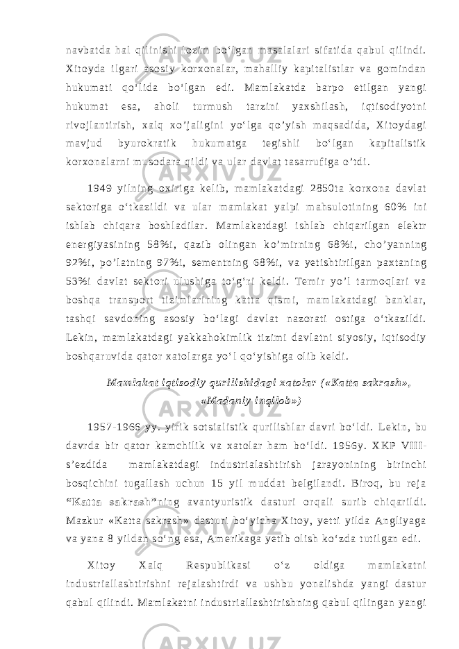 n a v b a t d a h a l q i l i n i s h i l o z i m b o ‘ l g a n m a s a l a l a r i s i f a t i d a q a b u l q i l i n d i . X i t o y d a i l g a r i a s o s i y k o r x o n a l a r , m a h a l l i y k a p i t a l i s t l a r v a g o m i n d a n h u k u m a t i q o ‘ l i d a b o ‘ l g a n e d i . M a m l a k a t d a b a r p o e t i l g a n y a n g i h u k u m a t e s a , a h o l i t u r m u s h t a r z i n i y a x s h i l a s h , i q t i s o d i y o t n i r i v o j l a n t i r i s h , x a l q x o ’ j a l i g i n i y o ‘ l g a q o ’ y i s h m a q s a d i d a , X i t o y d a g i m a v j u d b y u r o k r a t i k h u k u m a t g a t e g i s h l i b o ‘ l g a n k a p i t a l i s t i k k o r x o n a l a r n i m u s o d a r a q i l d i v a u l a r d a v l a t t a s a r r u f i g a o ’ t d i . 1 9 4 9 y i l n i n g o x i r i g a k e l i b , m a m l a k a t d a g i 2 8 5 0 t a k o r x o n a d a v l a t s e k t o r i g a o ‘ t k a z i l d i v a u l a r m a m l a k a t y a l p i m a h s u l o t i n i n g 6 0 % i n i i s h l a b c h i q a r a b o s h l a d i l a r . M a m l a k a t d a g i i s h l a b c h i q a r i l g a n e l e k t r e n e r g i y a s i n i n g 5 8 % i , q a z i b o l i n g a n k o ’ m i r n i n g 6 8 % i , c h o ’ y a n n i n g 9 2 % i , p o ’ l a t n i n g 9 7 % i , s e m e n t n i n g 6 8 % i , v a y e t i s h t i r i l g a n p a x t a n i n g 5 3 % i d a v l a t s e k t o r i u l u s h i g a t o ‘ g ‘ r i k e l d i . T e m i r y o ’ l t a r m o q l a r i v a b o s h q a t r a n s p o r t t i z i m l a r i n i n g k a t t a q i s m i , m a m l a k a t d a g i b a n k l a r , t a s h q i s a v d o n i n g a s o s i y b o ‘ l a g i d a v l a t n a z o r a t i o s t i g a o ‘ t k a z i l d i . L e k i n , m a m l a k a t d a g i y a k k a h o k i m l i k t i z i m i d a v l a t n i s i y o s i y , i q t i s o d i y b o s h q a r u v i d a q a t o r x a t o l a r g a y o ‘ l q o ‘ y i s h i g a o l i b k e l d i . M a m l a k a t i q t i s o d i y q u r i l i s h i d a g i x a t o l a r ( « K a t t a s a k r a s h » , « M a d a n i y i n q i l o b » ) 1 9 5 7 - 1 9 6 6 y y . y i r i k s o t s i a l i s t i k q u r i l i s h l a r d a v r i b o ‘ l d i . L e k i n , b u d a v r d a b i r q a t o r k a m c h i l i k v a x a t o l a r h a m b o ‘ l d i . 1 9 5 6 y . X K P V I I I - s ’ e z d i d a m a m l a k a t d a g i i n d u s t r i a l a s h t i r i s h j a r a y o n i n i n g b i r i n c h i b o s q i c h i n i t u g a l l a s h u c h u n 1 5 y i l m u d d a t b e l g i l a n d i . B i r o q , b u r e j a “ K a t t a s a k r a s h ” n i n g a v a n t y u r i s t i k d a s t u r i o r q a l i s u r i b c h i q a r i l d i . M a z k u r « K a t t a s a k r a s h » d a s t u r i b o ‘ y i c h a X i t o y , y e t t i y i l d a A n g l i y a g a v a y a n a 8 y i l d a n s o ‘ n g e s a , A m e r i k a g a y e t i b o l i s h k o ‘ z d a t u t i l g a n e d i . X i t o y X a l q R e s p u b l i k a s i o ‘ z o l d i g a m a m l a k a t n i i n d u s t r i a l l a s h t i r i s h n i r e j a l a s h t i r d i v a u s h b u y o n a l i s h d a y a n g i d a s t u r q a b u l q i l i n d i . M a m l a k a t n i i n d u s t r i a l l a s h t i r i s h n i n g q a b u l q i l i n g a n y a n g i 