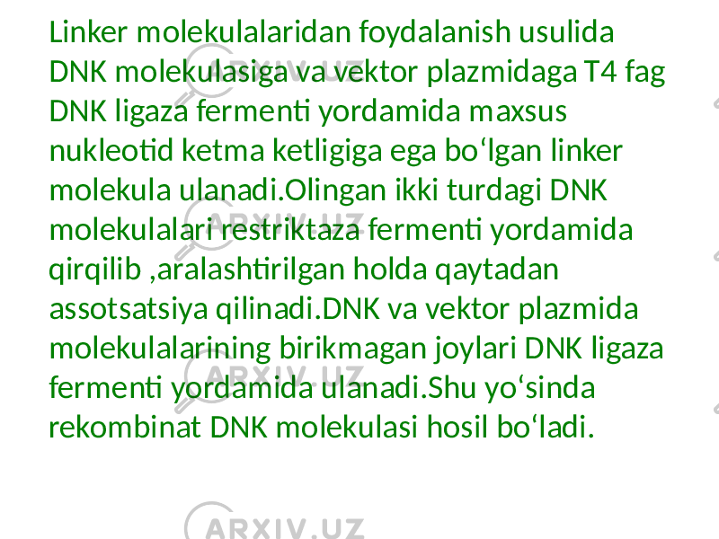 Linker molekulalaridan foydalanish usulida DNK molekulasiga va vektor plazmidaga T4 fag DNK ligaza fermenti yordamida maxsus nukleotid ketma ketligiga ega boʻlgan linker molekula ulanadi.Olingan ikki turdagi DNK molekulalari restriktaza fermenti yordamida qirqilib ,aralashtirilgan holda qaytadan assotsatsiya qilinadi.DNK va vektor plazmida molekulalarining birikmagan joylari DNK ligaza fermenti yordamida ulanadi.Shu yoʻsinda rekombinat DNK molekulasi hosil boʻladi. 