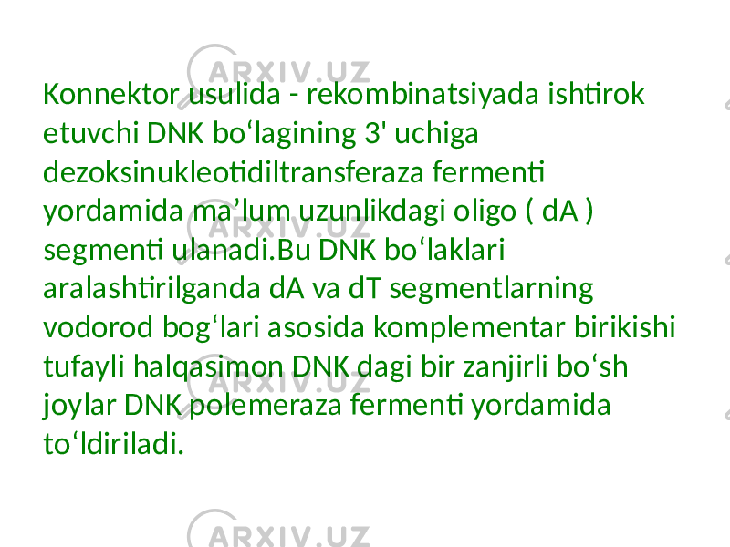 Konnektor usulida - rekombinatsiyada ishtirok etuvchi DNK boʻlagining 3&#39; uchiga dezoksinukleotidiltransferaza fermenti yordamida maʼlum uzunlikdagi oligo ( dA ) segmenti ulanadi.Bu DNK boʻlaklari aralashtirilganda dA va dT segmentlarning vodorod bogʻlari asosida komplementar birikishi tufayli halqasimon DNK dagi bir zanjirli boʻsh joylar DNK polemeraza fermenti yordamida toʻldiriladi. 