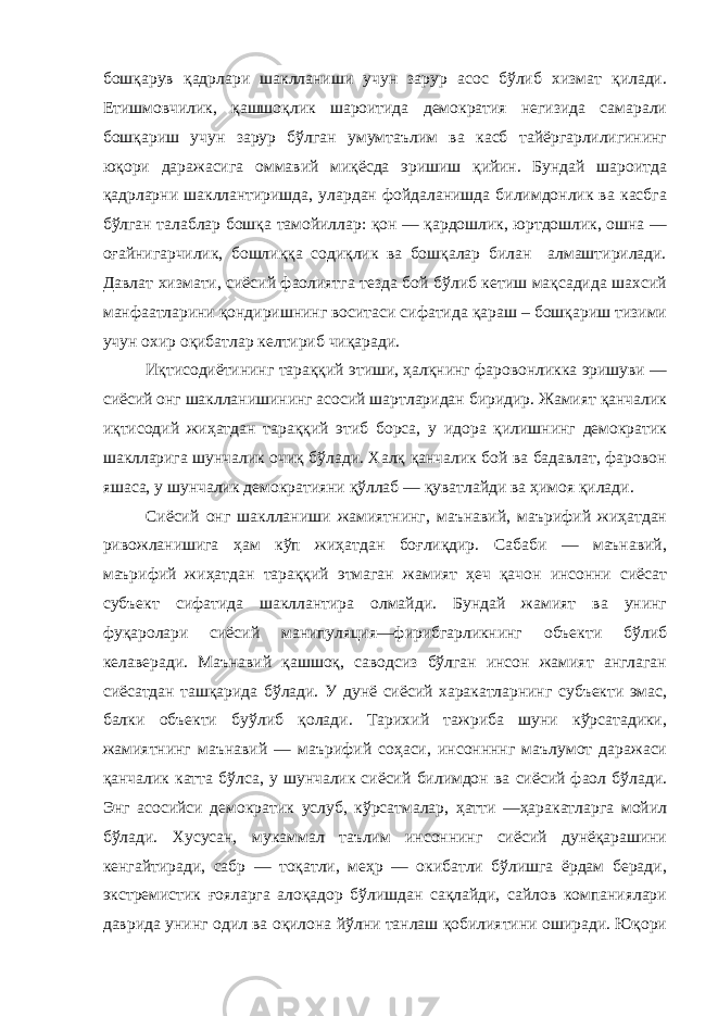 бошқарув қадрлари шаклланиши учун зарур асос бўлиб хизмат қилади. Етишмовчилик, қашшоқлик шароитида демократия негизида самарали бошқариш учун зарур бўлган умумтаълим ва касб тайёргарлилигининг юқори даражасига оммавий миқёсда эришиш қийин. Бундай шароитда қадрларни шакллантиришда, улардан фойдаланишда билимдонлик ва касбга бўлган талаблар бошқа тамойиллар: қон — қардошлик, юртдошлик, ошна — оғайнигарчилик, бошлиққа содиқлик ва бошқалар билан алмаштирилади. Давлат хизмати, сиёсий фаолиятга тезда бой бўлиб кетиш мақсадида шахсий манфаатларини қондиришнинг воситаси сифатида қараш – бошқариш тизими учун охир оқибатлар келтириб чиқаради. Иқтисодиётининг тараққий этиши, ҳалқнинг фаровонликка эришуви — сиёсий онг шаклланишининг асосий шартларидан биридир. Жамият қанчалик иқтисодий жиҳатдан тараққий этиб борса, у идора қилишнинг демократик шаклларига шунчалик очиқ бўлади. Халқ қанчалик бой ва бадавлат, фаровон яшаса, у шунчалик демократияни қўллаб — қуватлайди ва ҳимоя қилади. Сиёсий онг шаклланиши жамиятнинг, маънавий, маърифий жиҳатдан ривожланишига ҳам кўп жиҳатдан боғлиқдир. Сабаби — маънавий, маърифий жиҳатдан тараққий этмаган жамият ҳеч қачон инсонни сиёсат субъект сифатида шакллантира олмайди. Бундай жамият ва унинг фуқаролари сиёсий манипуляция—фирибгарликнинг объекти бўлиб келаверади. Маънавий қашшоқ, саводсиз бўлган инсон жамият англаган сиёсатдан ташқарида бўлади. У дунё сиёсий харакатларнинг субъекти эмас, балки объекти буўлиб қолади. Тарихий тажриба шуни кўрсатадики, жамиятнинг маънавий — маърифий соҳаси, инсоннннг маълумот даражаси қанчалик катта бўлса, у шунчалик сиёсий билимдон ва сиёсий фаол бўлади. Энг асосийси демократик услуб, кўрсатмалар, ҳатти —ҳаракатларга мойил бўлади. Хусусан, мукаммал таълим инсоннинг сиёсий дунёқарашини кенгайтиради, сабр — тоқатли, меҳр — окибатли бўлишга ёрдам беради, экстремистик ғояларга алоқадор бўлишдан сақлайди, сайлов компаниялари даврида унинг одил ва оқилона йўлни танлаш қобилиятини оширади. Юқори 