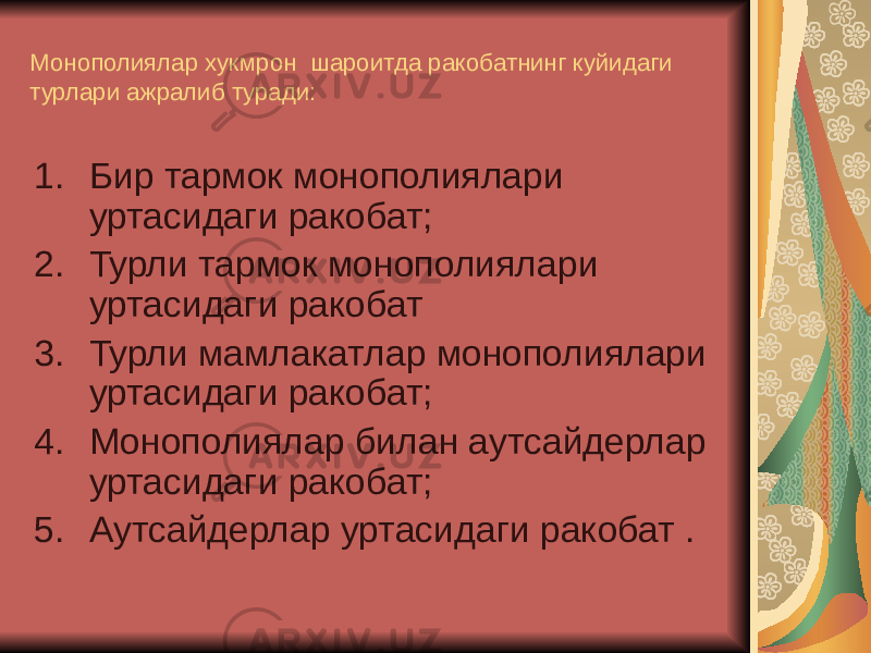 Монополиялар хукмрон шароитда ракобатнинг куйидаги турлари ажралиб туради: 1. Бир тармок монополиялари уртасидаги ракобат; 2. Турли тармок монополиялари уртасидаги ракобат 3. Турли мамлакатлар монополиялари уртасидаги ракобат; 4. Монополиялар билан аутсайдерлар уртасидаги ракобат; 5. Аутсайдерлар уртасидаги ракобат . 