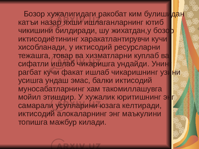  Бозор хужалигидаги ракобат ким булишидан катъи назар яхши ишлаганларнинг ютиб чикишини билдиради, шу жихатдан,у бозор иктисодиётининг харакатлантирувчи кучи хисобланади, у иктисодий ресурсларни тежашга, товар ва хизматларни куплаб ва сифатли ишлаб чикаришга ундайди. Унинг рагбат кучи факат ишлаб чикаришнинг узини усишга ундаш эмас, балки иктисодий муносабатларнинг хам такомиллашувга мойил этишдир. У хужалик юритишнинг энг самарали усулларини юзага келтиради, иктисодий алокаларнинг энг маъкулини топишга мажбур килади. 