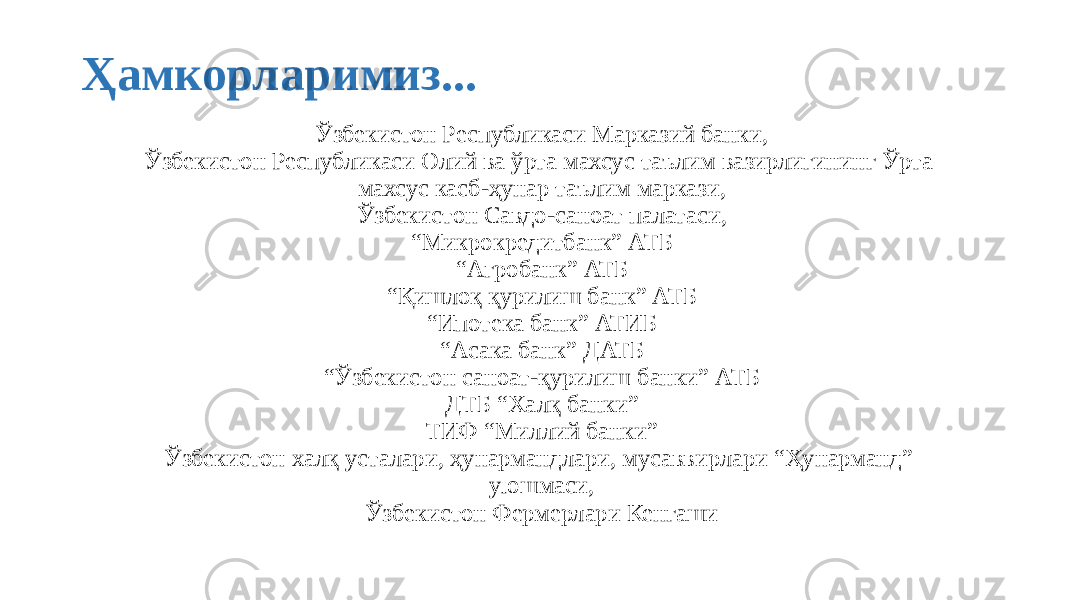 Ҳамкорларимиз... Ўзбекистон Республикаси Марказий банки, Ўзбекистон Республикаси Олий ва ўрта махсус таълим вазирлигининг Ўрта махсус касб-ҳунар таълим маркази, Ўзбекистон Савдо-саноат палатаси, “ Микрокредитбанк” АТБ “ Агробанк” АТБ “ Қишлоқ қурилиш банк” АТБ “ Ипотека банк” АТИБ “ Асака банк” ДАТБ “ Ўзбекистон саноат-қурилиш банки” АТБ ДТБ “Халқ банки” ТИФ “Миллий банки” Ўзбекистон халқ усталари, ҳунармандлари, мусаввирлари “Ҳунарманд” уюшмаси, Ўзбекистон Фермерлари Кенгаши 