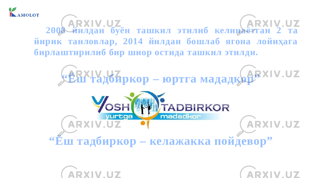 2008 йилдан буён ташкил этилиб келинаётган 2 та йирик танловлар, 2014 йилдан бошлаб ягона лойиҳага бирлаштирилиб бир шиор остида ташкил этилди. “ Ёш тадбиркор – юртга мададкор” “ Ёш тадбиркор – келажакка пойдевор” 