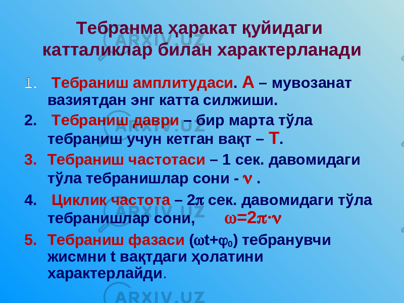 Тебранма ҳаракат қуйидаги катталиклар билан характерланади 1. Тебраниш амплитудаси . А – мувозанат вазиятдан энг катта силжиши. 2. Тебраниш даври – бир марта тўла тебраниш учун кетган вақт – Т . 3. Тебраниш частотаси – 1 сек. давомидаги тўла тебранишлар сони -  . 4. Циклик частота – 2  сек. давомидаги тўла тебранишлар сони,  =2  ·  5. Тебраниш фазаси (  t +  0 ) тебранувчи жисмни t вақтдаги ҳолатини характерлайди . 