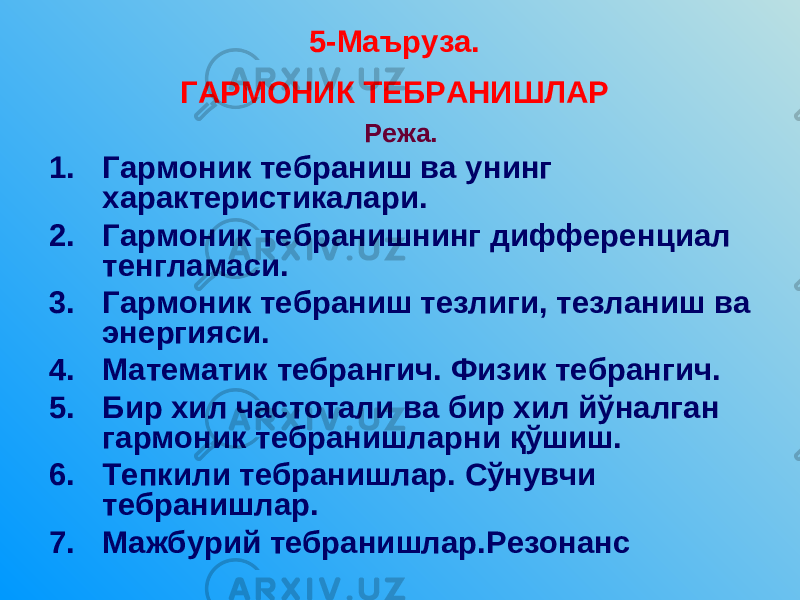 5 -Маъруза. ГАРМОНИК ТЕБРАНИШЛАР Режа. 1. Гармоник тебраниш ва унинг характеристикалари. 2. Гармоник тебранишнинг дифференциал тенгламаси. 3. Гармоник тебраниш тезлиги, тезланиш ва энергияси. 4. Математик тебрангич. Физик тебрангич. 5. Бир хил частотали ва бир хил йўналган гармоник тебранишларни қўшиш. 6. Тепкили тебранишлар. Сўнувчи тебранишлар. 7. Мажбурий тебранишлар.Резонанс 