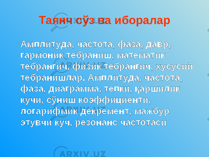 Таянч сўз ва иборалар Амплитуда, частота, фаза, давр, гармоник тебраниш, математик тебрангич, физик тебрангич, хусусий тебранишлар. Амплитуда, частота, фаза, диаграмма, тепки, қаршилик кучи, сўниш коэффициенти, логарифмик декремент, мажбур этувчи куч, резонанс частотаси 