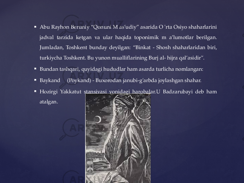  Abu Rayhon Beruniy “Qonuni M as’udiy” asarida O &#39;rta Osiyo shaharlarini jadval tarzida ketgan va ular haqida toponimik m a’lumotlar berilgan. Jumladan, Toshkent bunday deyilgan: “Binkat - Shosh shaharlaridan biri, turkiycha Toshkent. Bu yunon mualliflarining Burj al- hijra qal’asidir&#39;’.  Bundan tashqari, quyidagi hududlar ham asarda turlicha nomlangan:  Baykand (Poykand) - Buxorodan janubi-g&#39;arbda joylashgan shahar.  Hozirgi Yakkatut stansiyasi yonidagi harobalar.U Badzarubayi deb ham atalgan. 