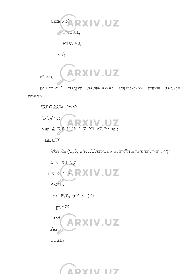 Case B of True: A1; False: A2; End; Мисол ax 2 +bx+c=0 квадрат тенгламанинг илдизларини топиш дастури тузилсин . PROGRAM Corni; Label 20; Var A, B,C, D, E, F, X, X1, X2, Z:real; BEGIN Writeln (‘a, b, c коэффициентлар қ ийматини киритинг :’); Read (A,B,C); if A=0 THEN BEGIN x:=-B/C; writeln (x); goto 20 end else BEGIN 