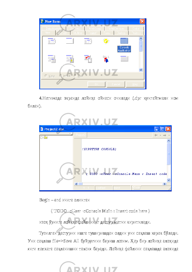 4.Натижада экранда лойиҳа ойнаси очилади (. dpr кунгайтмали ном билан). Begin – end ичига олинган { TODO -oUser -cConsole Main : Insert code here } изо ҳ ўрнига лойиҳа файлининг дастур матни киритилади. Тузилган дастурни ишга туширишдан олдин уни сақлаш керак бўлади. Уни сақлаш file=>Save All буйруғини бериш лозим. Ҳар бир лойиҳа алоҳида янги папкага сақланишни тавсия беради. Лойиҳа файлини сақлашда алохида 