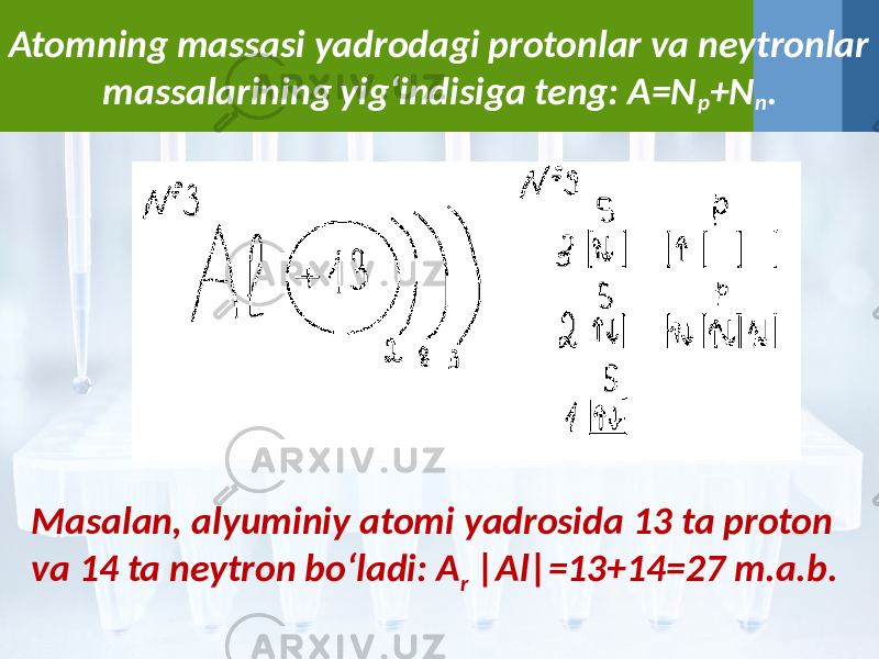 Atomning massasi yadrodagi protonlar va neytronlar massalarining yig‘indisiga teng: A=N p +N n . Masalan, alyuminiy atomi yadrosida 13 ta proton va 14 ta neytron bo‘ladi: A r |Al|=13+14=27 m.a.b. 