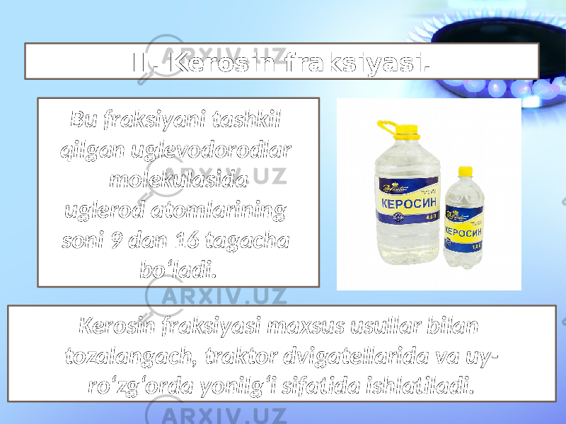 Bu fraksiyani tashkil qilgan uglevodorodlar molekulasida uglerod atomlarining soni 9 dan 16 tagacha bo‘ladi. Kerosin fraksiyasi maxsus usullar bilan tozalangach, traktor dvigatellarida va uy- ro‘zg‘orda yonilg‘i sifatida ishlatiladi. II. Kerosin fraksiyasi. 