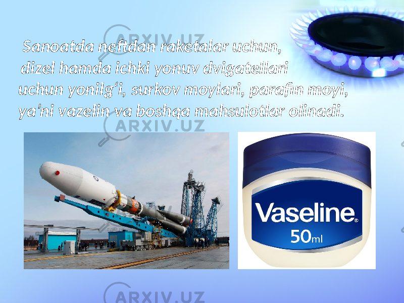 Sanoatda neftdan raketalar uchun, dizel hamda ichki yonuv dvigatellari uchun yonilg‘i, surkov moylari, parafin moyi, ya’ni vazelin va boshqa mahsulotlar olinadi. 