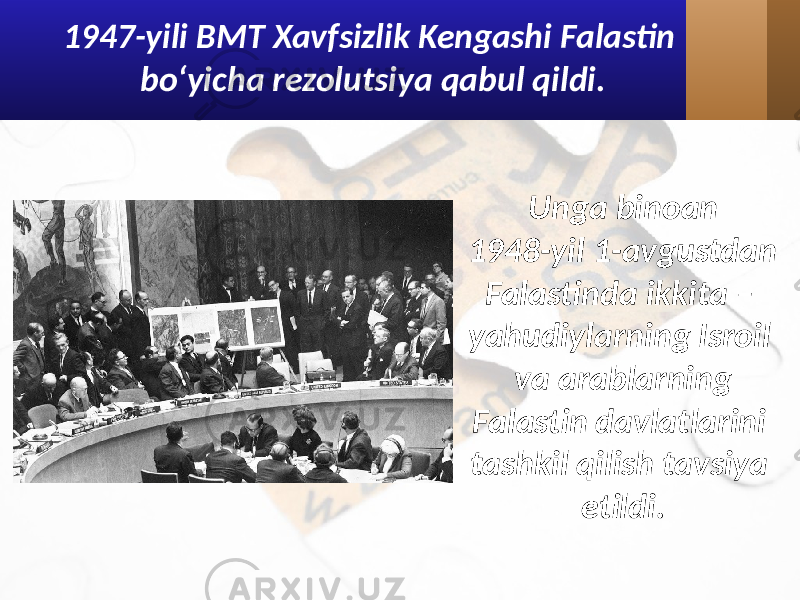 1947-yili BMT Xavfsizlik Kengashi Falastin bo‘yicha rezolutsiya qabul qildi. Unga binoan 1948-yil 1-avgustdan Falastinda ikkita – yahudiylarning Isroil va arablarning Falastin davlatlarini tashkil qilish tavsiya etildi. 