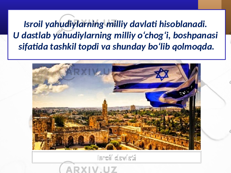 Isroil yahudiylarning milliy davlati hisoblanadi. U dastlab yahudiylarning milliy o‘chog‘i, boshpanasi sifatida tashkil topdi va shunday bo‘lib qolmoqda. Isroil davlati 