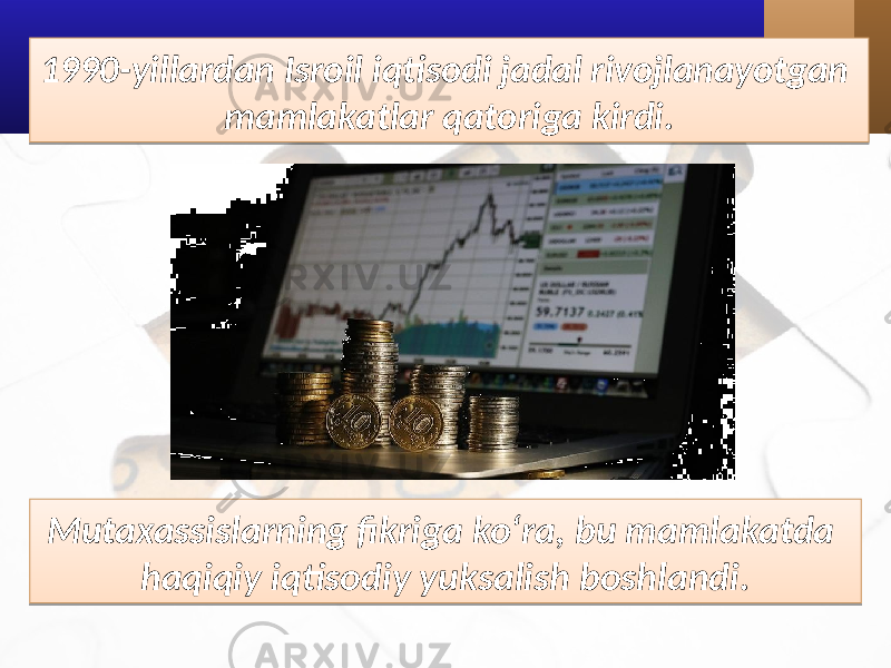 1990-yillardan Isroil iqtisodi jadal rivojlanayotgan mamlakatlar qatoriga kirdi. Mutaxassislarning fikriga ko‘ra, bu mamlakatda haqiqiy iqtisodiy yuksalish boshlandi.01 14 1C 0A 