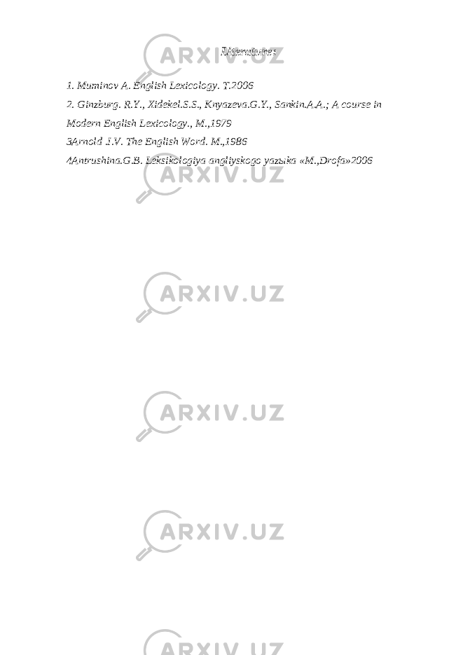 Literature : 1. Muminov A. English Lexicology. T.2006 2. Ginzburg. R.Y., Xidekel.S.S., Knyazeva.G.Y., Sankin.A.A.; A course in Modern English Lexicology., M.,1979 3Arnold .I.V. The English Word. M.,1986 4Antrushina.G.B. Leksikologiya angliyskogo yaz ы ka «M.,Drofa»2006 