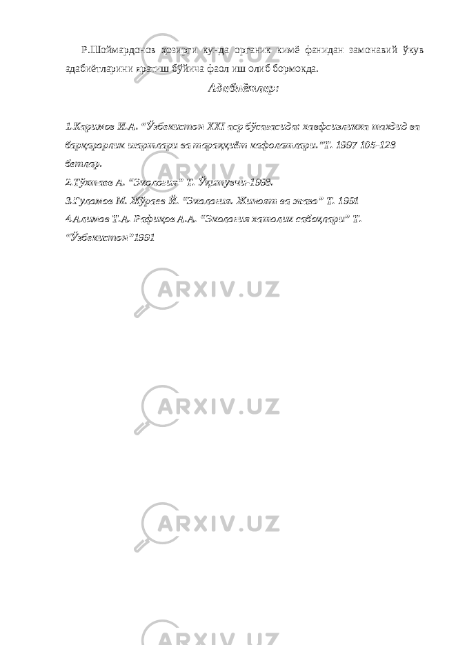 Р.Шоймардонов ҳозирги кунда органик кимё фанидан замо навий ўкув адабиётларини яратиш бўйича фаол иш олиб бормокда. Адабиётлар: 1.Каримов И.А. “Ўзбекистон ХХI аср бўсағасида: хавфсизликка тахдид ва барқарорлик шартлари ва тараққиёт кафолатлари.”Т. 1997 105-128 бетлар. 2.Тўхтаев А. “Экология” Т. Ўқитувчи-1998. 3.Ғуломов М. Жўраев Й. “Экология. Жиноят ва жазо” Т. 1991 4.Алимов Т.А. Рафиқов А.А. “Экология хатолик сабоқлари” Т. “Ўзбекистон”1991 