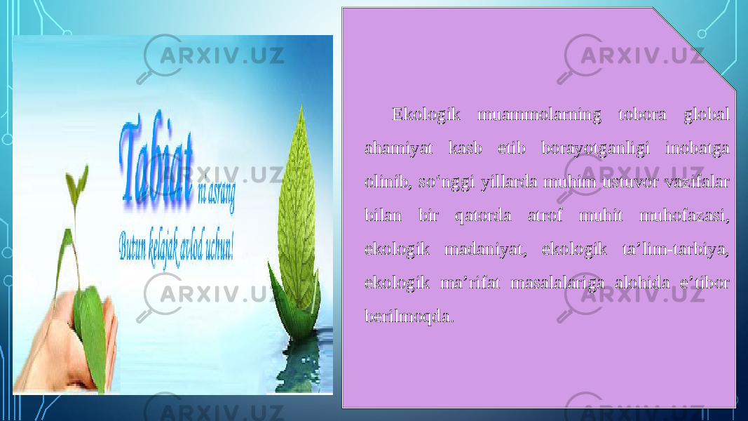 Ekologik muammolarning tobora global ahamiyat kasb etib borayotganligi inobatga olinib, so‘nggi yillarda muhim ustuvor vazifalar bilan bir qatorda atrof muhit muhofazasi, ekologik madaniyat, ekologik ta’lim-tarbiya, ekologik ma’rifat masalalariga alohida e’tibor berilmoqda. 