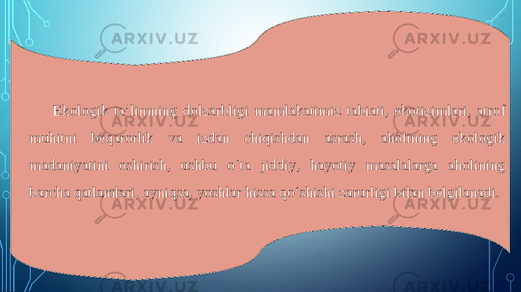 Ekologik ta’limning dolzarbligi mamlakatimiz tabiati, ekotizimlari, atrof muhitni beqarorlik va izdan chiqishdan asrash, aholining ekologik madaniyatini oshirish, ushbu o‘ta jiddiy, hayotiy masalalarga aholining barcha qatlamlari, ayniqsa, yoshlar hissa qo‘shishi zarurligi bilan belgilanadi. 