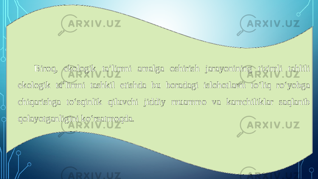 Biroq, ekologik ta’limni amalga oshirish jarayonining tizimli tahlili ekologik ta’limni tashkil etishda bu boradagi islohotlarni to‘liq ro‘yobga chiqarishga to‘sqinlik qiluvchi jiddiy muammo va kamchiliklar saqlanib qolayotganligini ko‘rsatmoqda. 