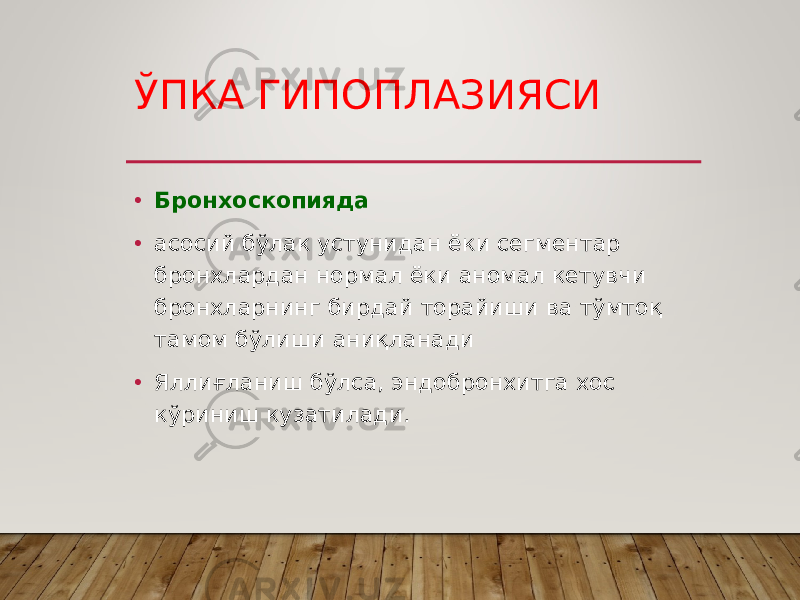 ЎПКА ГИПОПЛАЗИЯСИ • Бронхоскопияда • асосий бўлак устунидан ёки сегментар бронхлардан нормал ёки аномал кетувчи бронхларнинг бирдай торайиши ва тўмтоқ тамом бўлиши аниқланади • Яллиғланиш бўлса, эндобронхитга хос кўриниш кузатилади. 