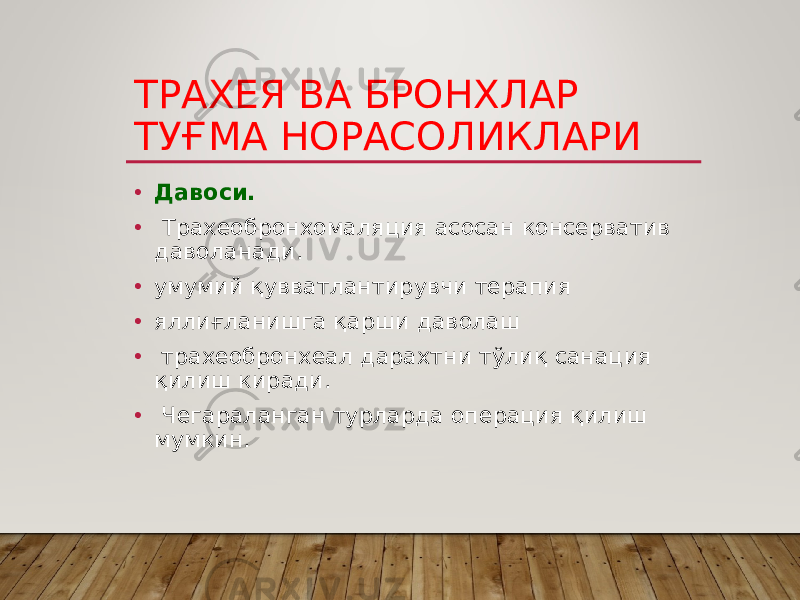 ТРАХЕЯ ВА БРОНХЛАР ТУҒМА НОРАСОЛИКЛАРИ • Давоси. • Трахеобронхомаляция асосан консерватив даволанади. • умумий қувватлантирувчи терапия • яллиғланишга қарши даволаш • трахеобронхеал дарахтни тўлиқ санация қилиш киради. • Чегараланган турларда операция қилиш мумкин. 