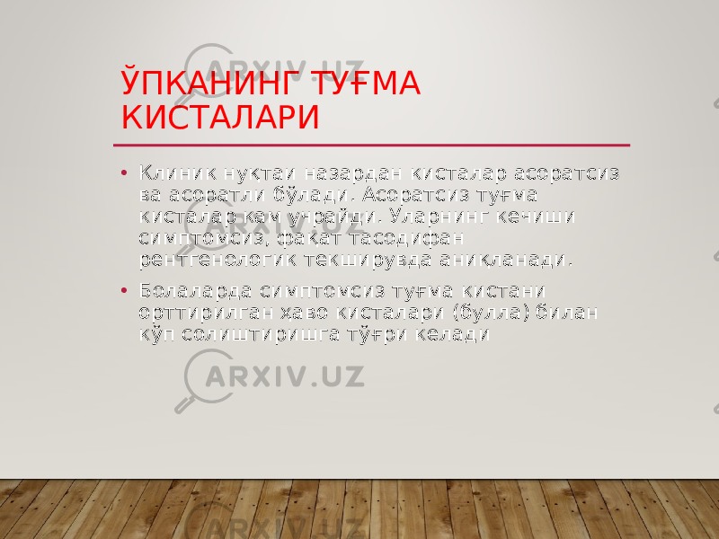 ЎПКАНИНГ ТУҒМА КИСТАЛАРИ • Клиник нуқтаи назардан кисталар асоратсиз ва асоратли бўлади. Асоратсиз туғма кисталар кам учрайди. Уларнинг кечиши симптомсиз, фақат тасодифан рентгенологик текширувда аниқланади. • Болаларда симптомсиз туғма кистани орттирилган ҳаво кисталари (булла) билан кўп солиштиришга тўғри келади 