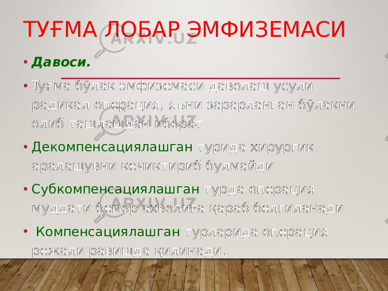 ТУҒМА ЛОБАР ЭМФИЗЕМАСИ • Давоси. • Tyғмa бўлак эмфиземаси даволаш усули радикал операция, яъни зарарланган бўлакни олиб ташлашдан иборат • Декомпенсациялашган турида хирургик аралашувни кечиктириб булмайди • Субкомпенсациялашган турда операция муддати бемор ахволига қараб белгиланади • Компенсациялашган турларида операция режали равишда қилинади. 