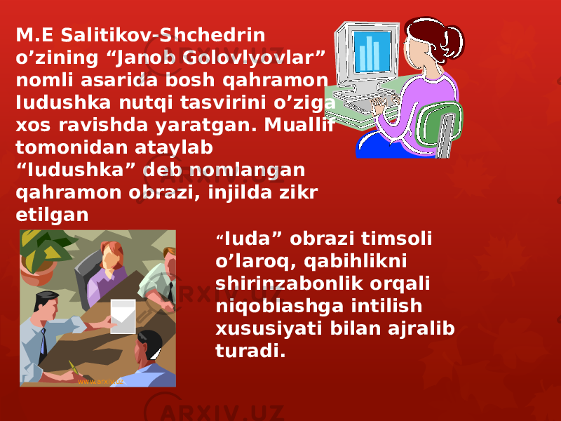 M.E Salitikov-Shchedrin o’zining “Janob Golovlyovlar” nomli asarida bosh qahramon Iudushka nutqi tasvirini o’ziga xos ravishda yaratgan. Muallif tomonidan ataylab “Iudushka” deb nomlangan qahramon obrazi, injilda zikr etilgan “ Iuda” obrazi timsoli o’laroq, qabihlikni shirinzabonlik orqali niqoblashga intilish xususiyati bilan ajralib turadi. www.arxiv.uz 