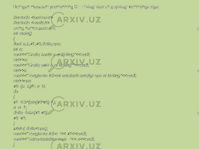 Berilgan masalani yechishning С++tilidagi dasturi quyidagi ko’rinishga ega: #include <iostream> #include <math.h> using namespace std; int main() { float a,b,x1,x0,delta,eps; int n; cout<<“Oraliq boshi a ni kiriting”<<endl; cin>>a; cout<<“Oraliq oxiri b ni kiriting””<<endl; cin>>b cout<<“Tenglama ildizini aniqlash aniqligi eps ni kiriting”<<endl; cin>>eps x0=(a+b)/2; n=0; do { x1=0.5*(sin(x0*x0)-1); n=n+1; delta=fabs(x1-x0); x0=x1; } while( delta<eps); cout<<“Tenglama ildizi=’<< x1<<endl; cout<<“Takrorlanishlar soni =’<< n<<endl; } 