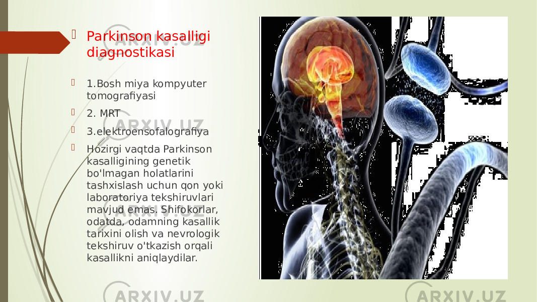  Parkinson kasalligi diagnostikasi  1.Bosh miya kompyuter tomografiyasi  2. MRT  3.elektroensofalografiya  Hozirgi vaqtda Parkinson kasalligining genetik bo&#39;lmagan holatlarini tashxislash uchun qon yoki laboratoriya tekshiruvlari mavjud emas. Shifokorlar, odatda, odamning kasallik tarixini olish va nevrologik tekshiruv o&#39;tkazish orqali kasallikni aniqlaydilar. 