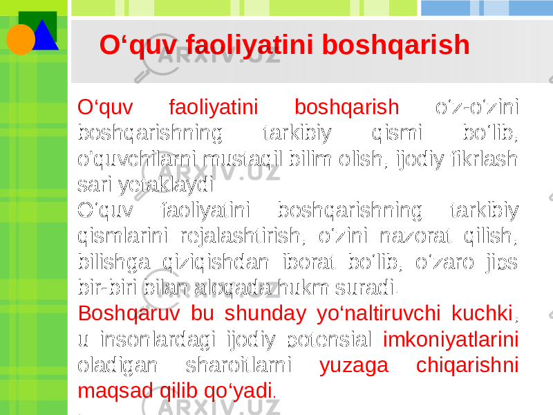 O‘quv faoliyatini boshqarish O‘quv faoliyatini boshqarish o‘z-o‘zini boshqarishning tarkibiy qismi bo‘lib, o&#39;quvchilarni mustaqil bilim olish, ijodiy fikrlash sari yetaklaydi O‘quv faoliyatini boshqarishning tarkibiy qismlarini rejalashtirish, o‘zini nazorat qilish, bilishga qiziqishdan iborat bo‘lib, o‘zaro jips bir-biri bilan aloqada hukm suradi. Boshqaruv bu shunday yo‘naltiruvchi kuchki , u insonlardagi ijodiy potensial imkoniyatlarini oladigan sharoitlarni yuzaga chiqarishni maqsad qilib qo‘yadi . . 