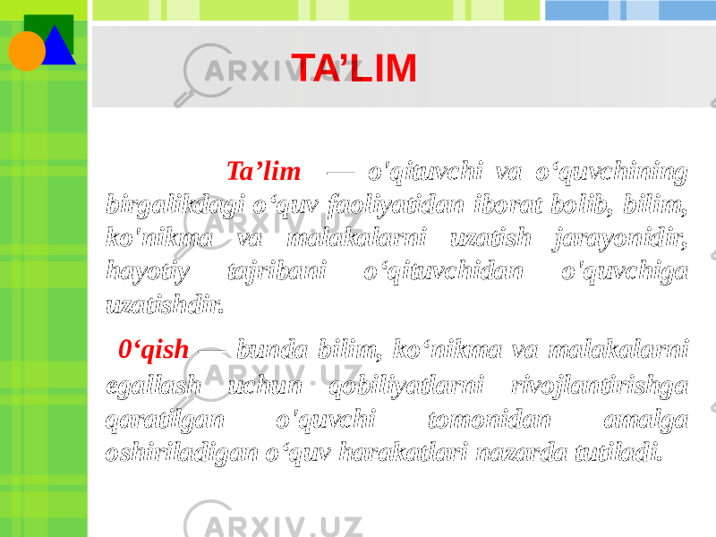 TA’LIM Ta’lim — o&#39;qituvchi va o‘quvchining birgalikdagi o‘quv faoliyatidan iborat bolib, bilim, ko&#39;nikma va malakalarni uzatish jarayonidir, hayotiy tajribani o‘qituvchidan o&#39;quvchiga uzatishdir. 0‘qish — bunda bilim, ko‘nikma va malakalarni egallash uchun qobiliyatlarni rivojlantirishga qaratilgan o&#39;quvchi tomonidan amalga oshiriladigan o‘quv harakatlari nazarda tutiladi. 