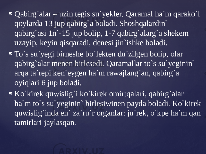  Qabirg`alar – uzin tegis su`yekler. Qaramal ha`m qarako`l qoylarda 13 jup qabirg`a boladi. Shoshqalardin` qabirg`asi 1n`-15 jup bolip, 1-7 qabirg`alarg`a shekem uzayip, keyin qisqaradi, denesi jin`ishke boladi.  To`s su`yegi birneshe bo`lekten du`zilgen bolip, olar qabirg`alar menen birlesedi. Qaramallar to`s su`yeginin` arqa ta`repi ken`eygen ha`m rawajlang`an, qabirg`a oyiqlari 6 jup boladi.  Ko`kirek quwislig`i ko`kirek omirtqalari, qabirg`alar ha`m to`s su`yeginin` birlesiwinen payda boladi. Ko`kirek quwislig`inda en` za`ru`r organlar: ju`rek, o`kpe ha`m qan tamirlari jaylasqan. 