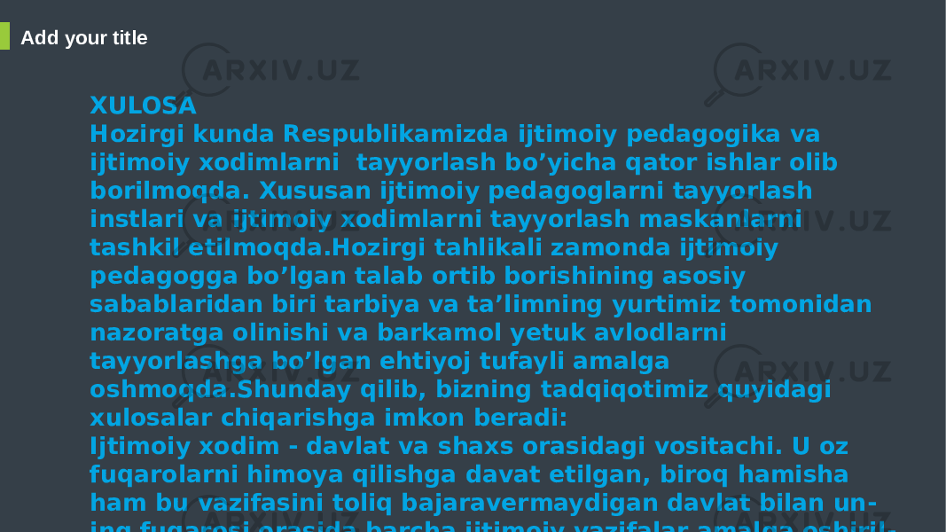 Add your title XULOSA Hozirgi kunda Respublikamizda ijtimoiy pedagogika va ijtimoiy xodimlarni tayyorlash bo’yicha qator ishlar olib borilmoqda. Xususan ijtimoiy pedagoglarni tayyorlash instlari va ijtimoiy xodimlarni tayyorlash maskanlarni tashkil etilmoqda.Hozirgi tahlikali zamonda ijtimoiy pedagogga bo’lgan talab ortib borishining asosiy sabablaridan biri tarbiya va ta’limning yurtimiz tomonidan nazoratga olinishi va barkamol yetuk avlodlarni tayyorlashga bo’lgan ehtiyoj tufayli amalga oshmoqda.Shunday qilib, bizning tadqiqotimiz quyidagi xulosalar chiqarishga imkon beradi: Ijtimoiy xodim - davlat va shaxs orasidagi vositachi. U oz fuqarolarni himoya qilishga davat etilgan, biroq hamisha ham bu vazifasini toliq bajaravermaydigan davlat bilan un - ing fuqarosi orasida barcha ijtimoiy vazifalar amalga oshiril - ishda vositachi funksiyasini o’taydi. Ijtimoiy xodim har bir individ ozini-o`zi himoya etishi uchun unga huquqiy, psixologik, tibbiy, iqtisodiy va boshqa sharoitlarni yaratishga ko’maklashadi. 