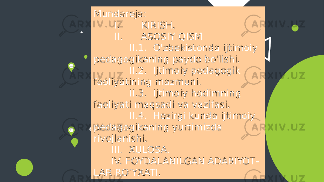  Mundareja: I. KIRISH. II. ASOSIY QISM II.1. O&#39;zbekistonda ijtimoiy pedagogikaning paydo bo&#39;lishi. II.2. Ijtimoiy pedagogik faoliyatining mazmuni. II.3. Ijtimoiy hodimning faoliyati maqsadi va vazifasi. II.4. Hozirgi kunda ijtimoiy pedagogikaning yurtimizda rivojlanishi. III. XULOSA. IV. FOYDALANILGAN ADABIYOT - LAR RO’YXATI. 