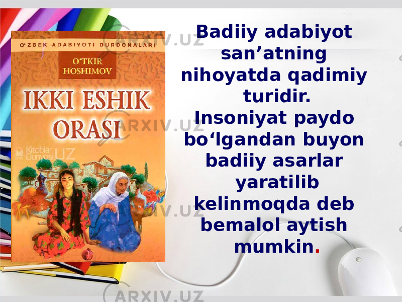 Badiiy adabiyot san’atning nihoyatda qadimiy turidir. Insoniyat paydo bo‘lgandan buyon badiiy asarlar yaratilib kelinmoqda deb bemalol aytish mumkin . 