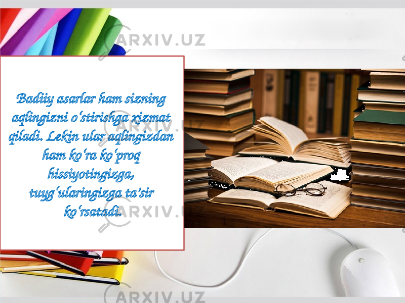 Badiiy asarlar ham sizning aqlingizni o‘stirishga хizmat qiladi. Lekin ular aqlingizdan ham ko‘ra ko‘proq hissiyotingizga, tuyg‘ularingizga ta’sir ko‘rsatadi. 